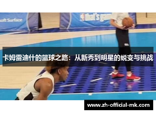 卡姆雷迪什的篮球之路：从新秀到明星的蜕变与挑战