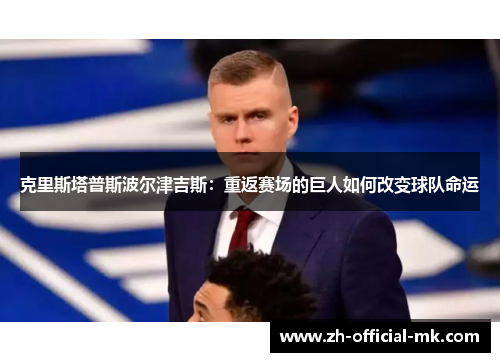 克里斯塔普斯波尔津吉斯：重返赛场的巨人如何改变球队命运